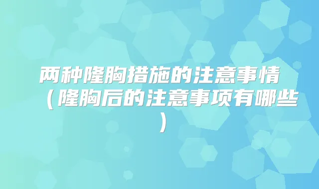 两种隆胸措施的注意事情（隆胸后的注意事项有哪些）