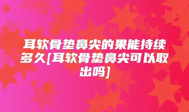 耳软骨垫鼻尖的果能持续多久[耳软骨垫鼻尖可以取出吗]