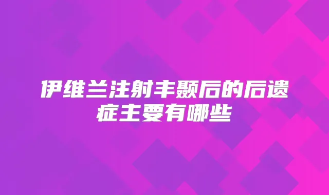 伊维兰注射丰颞后的后遗症主要有哪些