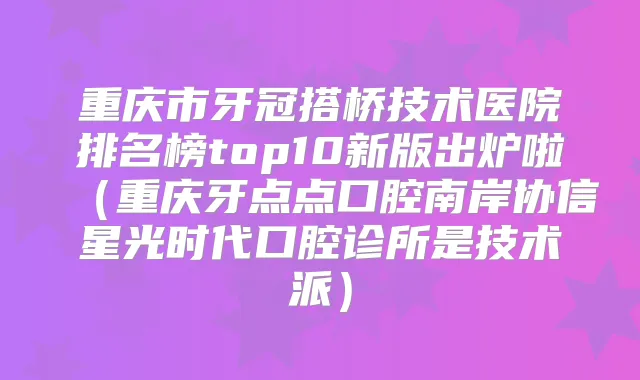 重庆市牙冠搭桥技术医院排名榜top10新版出炉啦(重庆牙点点口腔南岸协信星光时代口腔诊所是技术派)