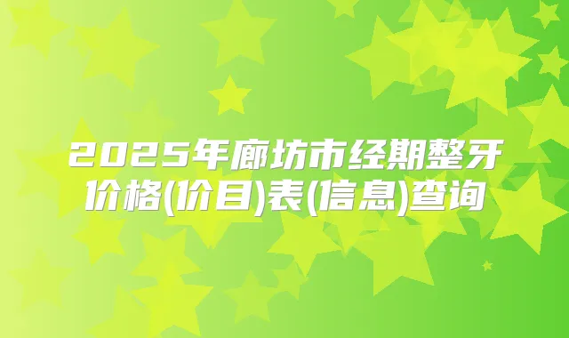 2025年廊坊市经期整牙价格(价目)表(信息)查询