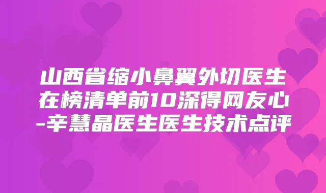 山西省缩小鼻翼外切医生在榜清单前10深得网友心-辛慧晶医生医生技术点评