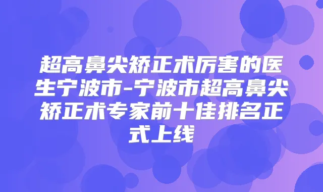 超高鼻尖矫正术厉害的医生宁波市-宁波市超高鼻尖矫正术专家前十佳排名正式上线
