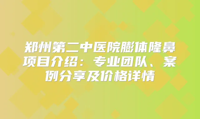 郑州第二中医院膨体隆鼻项目介绍：专业团队、案例分享及价格详情