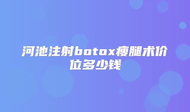 河池注射瘦腿术价位多少钱