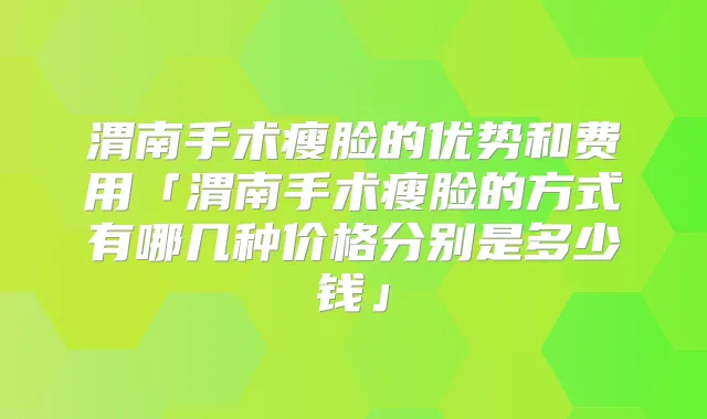 渭南手术瘦脸的优势和费用「渭南手术瘦脸的方式有哪几种价格分别是多少钱」