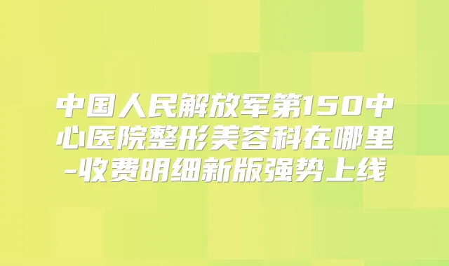 中国人民解放军第150中心医院整形美容科在哪里-收费明细新版强势上线