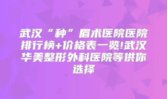 武汉“种”眉术医院医院排行榜+价格表一览!武汉华美整形外科医院等供你选择
