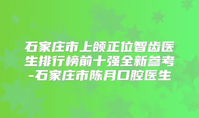 石家庄市上颌正位智齿医生排行榜前十强全新参考-石家庄市陈月口腔医生