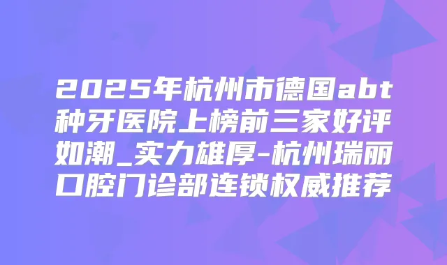 2025年杭州市德国abt种牙医院上榜前三家好评如潮_实力雄厚-杭州瑞丽口腔门诊部连锁推荐