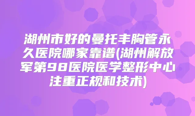 湖州市好的曼托丰胸管永久医院哪家靠谱(湖州解放军第98医院医学整形中心注重正规和技术)