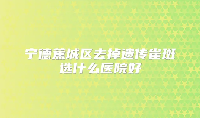 宁德蕉城区去掉遗传雀斑选什么医院好