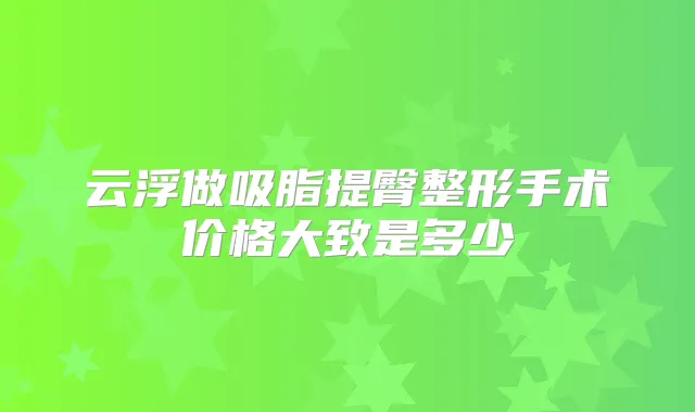 云浮做吸脂提臀整形手术价格大致是多少