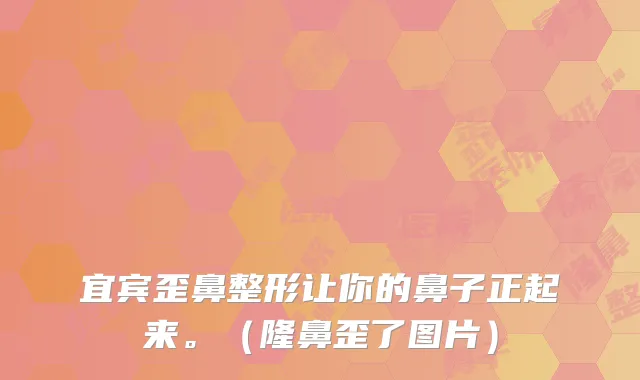 宜宾歪鼻整形让你的鼻子正起来。(隆鼻歪了图片)