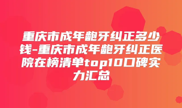 重庆市成年龅牙纠正多少钱-重庆市成年龅牙纠正医院在榜清单top10口碑实力汇总