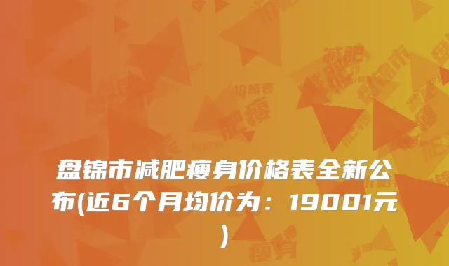 盘锦市减肥瘦身价格表全新公布(近6个月均价为：19001元)