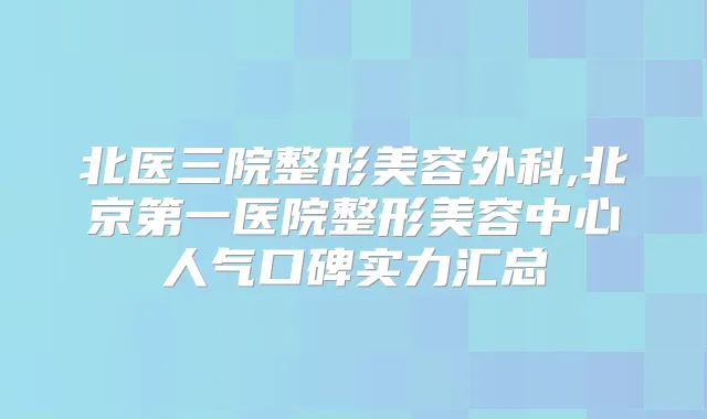 北医三院整形美容外科,北京第一医院整形美容中心人气口碑实力汇总