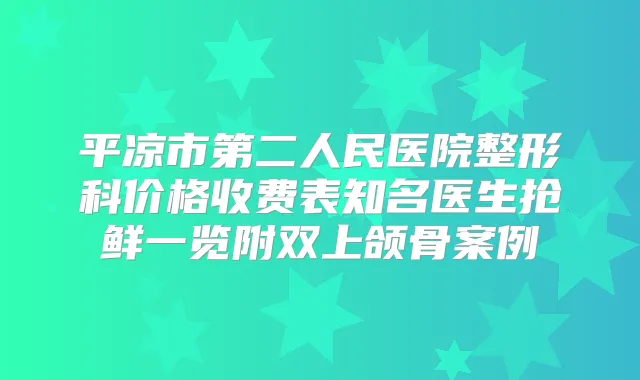 平凉市第二人民医院整形科价格收费表知名医生抢鲜一览附双上颌骨案例