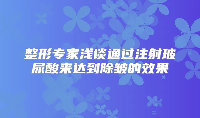 整形专家浅谈通过注射玻尿酸来达到除皱的效果