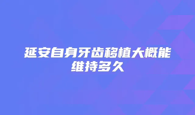 延安自身牙齿移植大概能维持多久