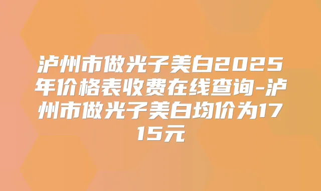 泸州市做光子美白2025年价格表收费在线查询-泸州市做光子美白均价为1715元