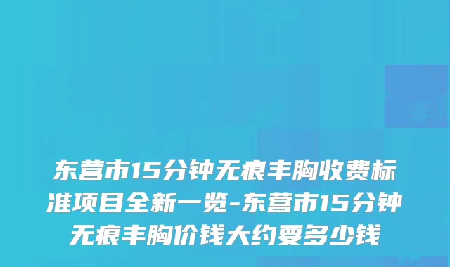 东营市15分钟无痕丰胸收费标准项目全新一览-东营市15分钟无痕丰胸价钱大约要多少钱