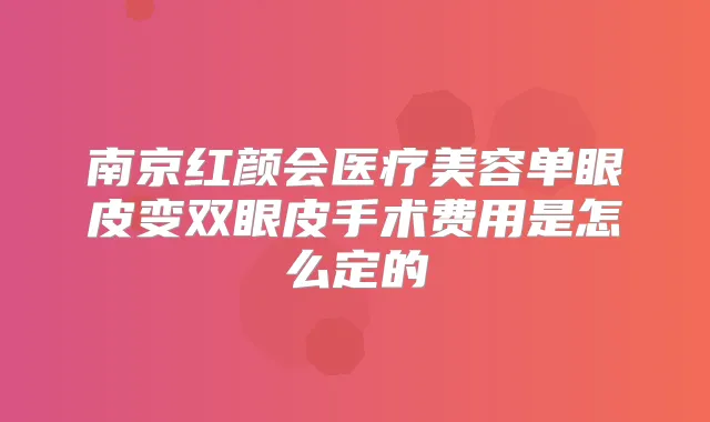 南京红颜会医疗美容单眼皮变双眼皮手术费用是怎么定的