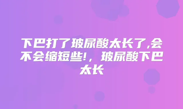 下巴打了玻尿酸太长了,会不会缩短些!，玻尿酸下巴太长