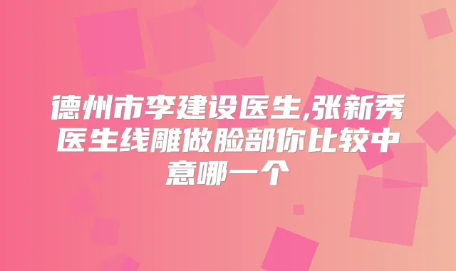 德州市李建设医生,张新秀医生线雕做脸部你比较中意哪一个