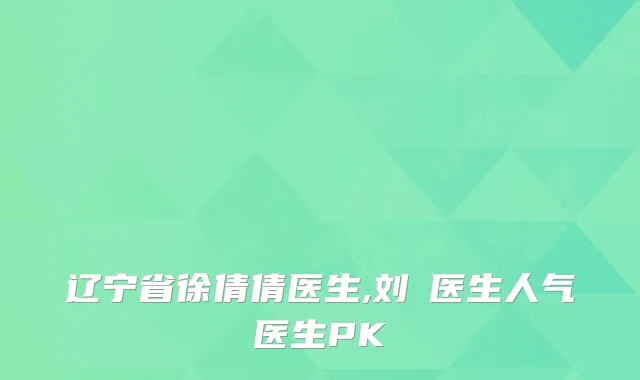 辽宁省徐倩倩医生,刘喆医生人气医生PK