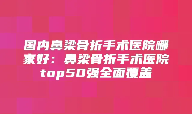 国内鼻梁骨折手术医院哪家好:鼻梁骨折手术医院top50强全面覆盖