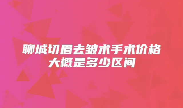 聊城切眉去皱术手术价格大概是多少区间