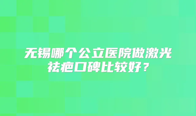 无锡哪个公立医院做激光祛疤口碑比较好?