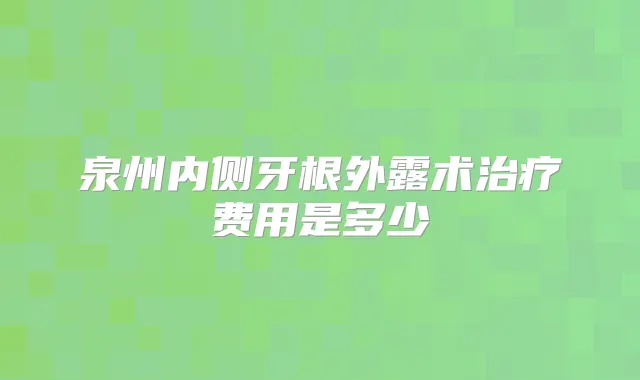 泉州内侧牙根外露术费用是多少