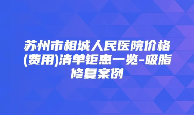 苏州市相城人民医院价格(费用)清单钜惠一览-吸脂修复案例