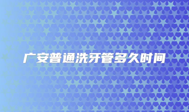 广安普通洗牙管多久时间