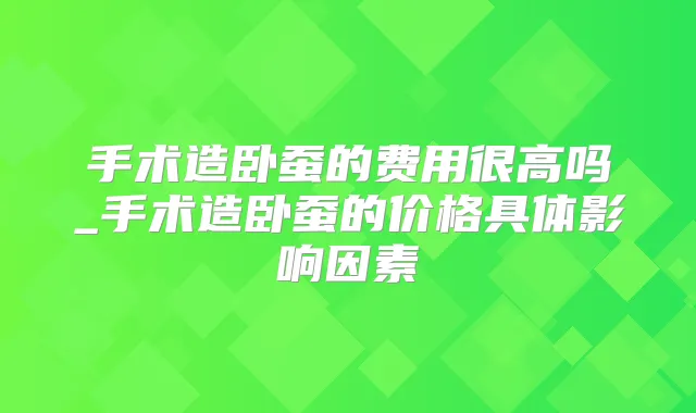 手术造卧蚕的费用很高吗_手术造卧蚕的价格具体影响因素