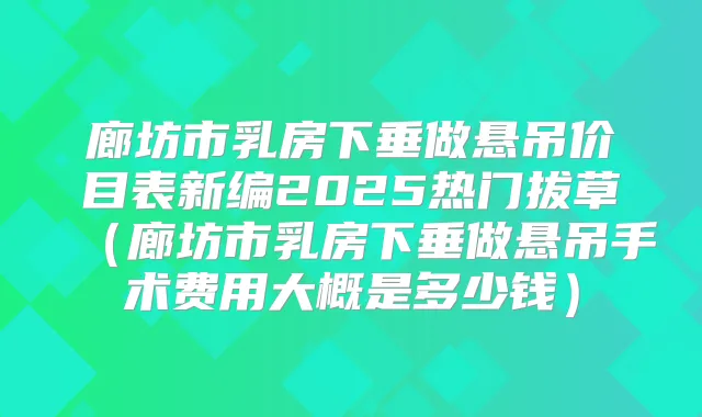 廊坊市乳房下垂做悬吊价目表新编2025热门拔草（廊坊市乳房下垂做悬吊手术费用大概是多少钱）