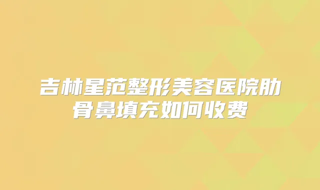 吉林星范整形美容医院肋骨鼻填充如何收费