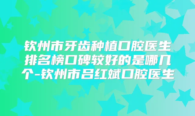 钦州市牙齿种植口腔医生排名榜口碑较好的是哪几个-钦州市吕红斌口腔医生