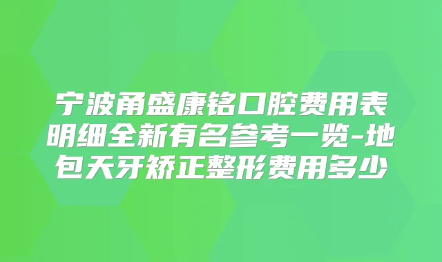 宁波甬盛康铭口腔费用表明细全新有名参考一览-地包天牙矫正整形费用多少
