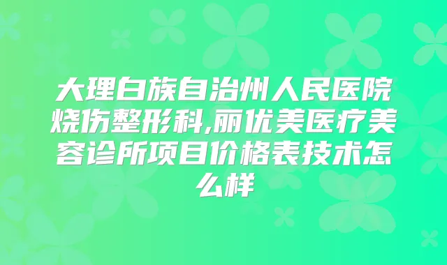 大理白族自治州人民医院烧伤整形科,丽优美医疗美容诊所项目价格表技术怎么样