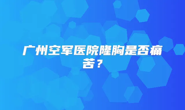 广州空军医院隆胸是否痛苦?