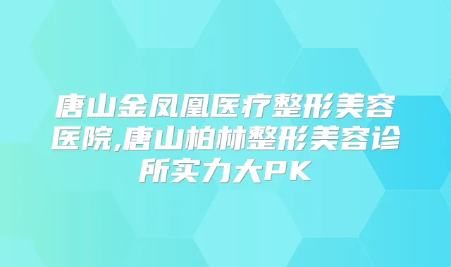 唐山金凤凰医疗整形美容医院,唐山柏林整形美容诊所实力大PK