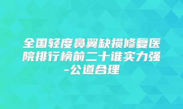 全国轻度鼻翼缺损修复医院排行榜前二十谁实力强-公道合理