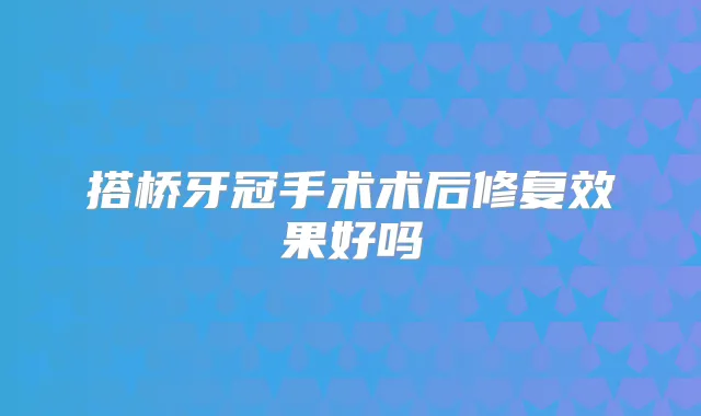 搭桥牙冠手术术后修复效果好吗