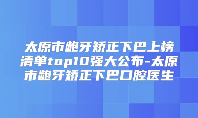 太原市龅牙矫正下巴上榜清单top10强大公布-太原市龅牙矫正下巴口腔医生