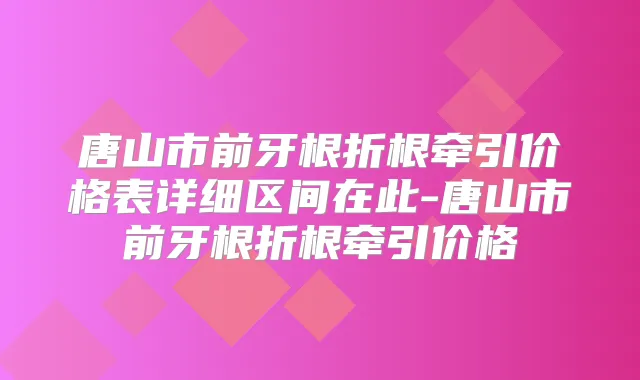 唐山市前牙根折根牵引价格表详细区间在此-唐山市前牙根折根牵引价格