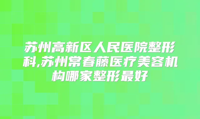 苏州高新区人民医院整形科,苏州常春藤医疗美容机构哪家整形好