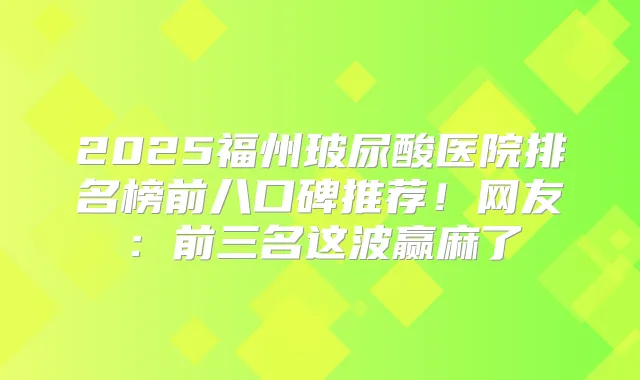 2025福州玻尿酸医院排名榜前八口碑推荐！网友：前三名这波赢麻了